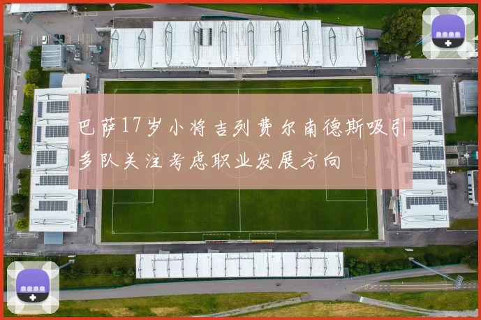 巴萨17岁小将吉列费尔南德斯吸引多队关注考虑职业发展方向