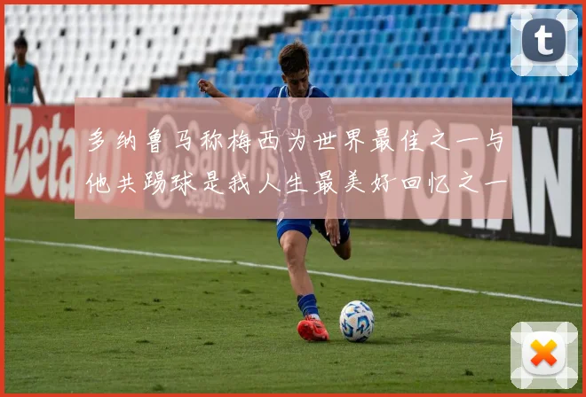 多纳鲁马称梅西为世界最佳之一与他共踢球是我人生最美好回忆之一