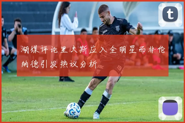 湖媒评论里夫斯应入全明星而非伦纳德引发热议分析
