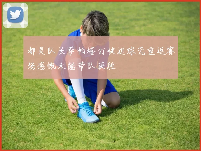 都灵队长萨帕塔打破进球荒重返赛场感慨未能带队获胜