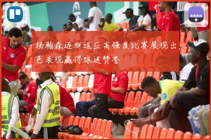 杨瀚森逐渐适应高强度比赛展现出色表现赢得球迷赞誉