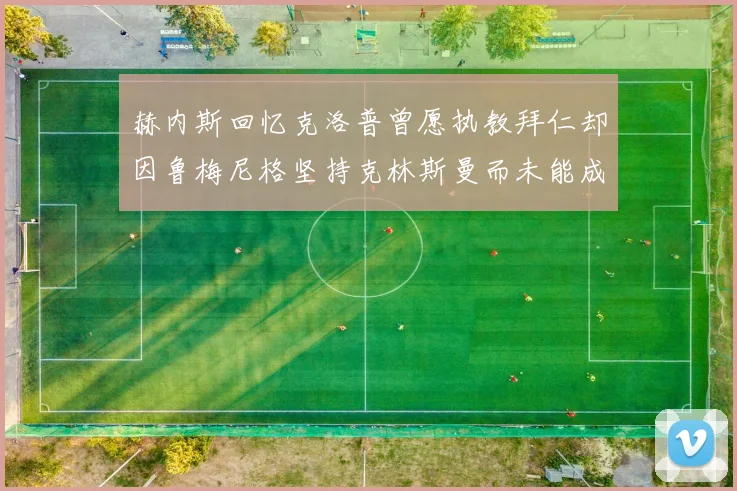 赫内斯回忆克洛普曾愿执教拜仁却因鲁梅尼格坚持克林斯曼而未能成行