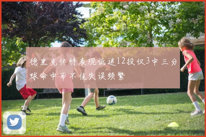 德里克怀特表现低迷12投仅3中三分球命中率不佳失误频繁