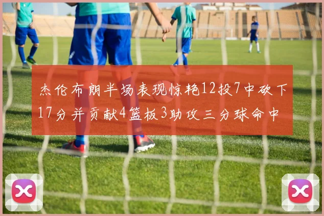 杰伦布朗半场表现惊艳12投7中砍下17分并贡献4篮板3助攻三分球命中率高达75