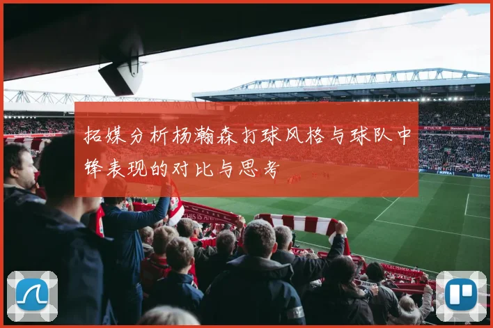 拓媒分析杨瀚森打球风格与球队中锋表现的对比与思考