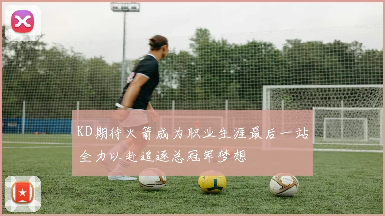 KD期待火箭成为职业生涯最后一站全力以赴追逐总冠军梦想