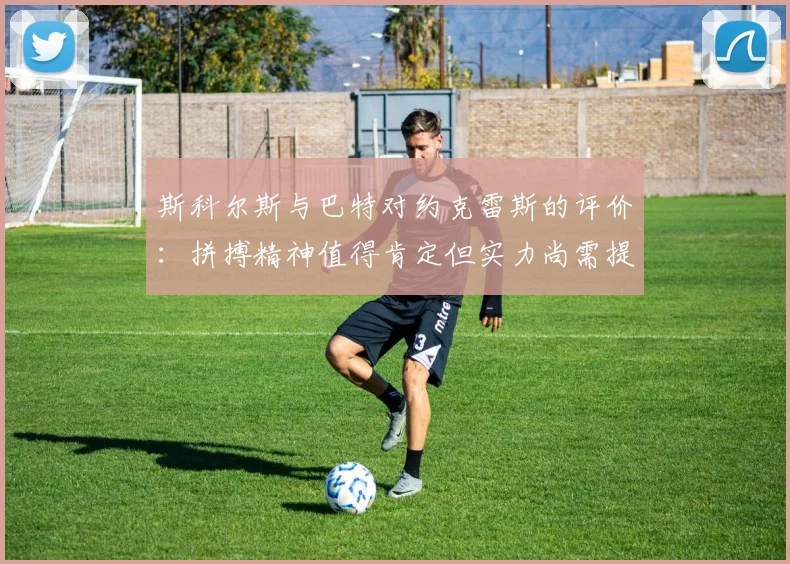 斯科尔斯与巴特对约克雷斯的评价：拼搏精神值得肯定但实力尚需提升