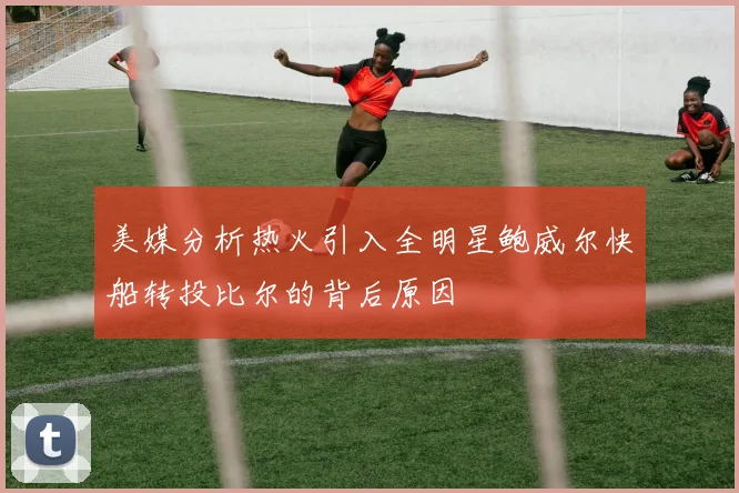 美媒分析热火引入全明星鲍威尔快船转投比尔的背后原因