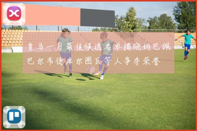 皇马一月最佳候选名单揭晓姆巴佩巴尔韦德库尔图瓦等人争夺荣誉