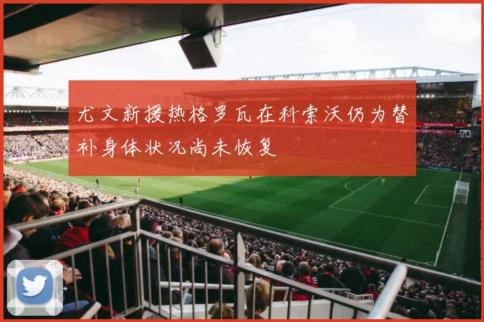 尤文新援热格罗瓦在科索沃仍为替补身体状况尚未恢复