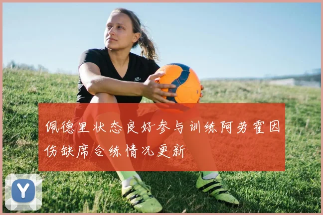 佩德里状态良好参与训练阿劳霍因伤缺席合练情况更新