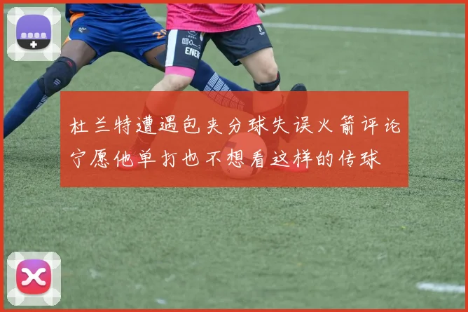 杜兰特遭遇包夹分球失误火箭评论宁愿他单打也不想看这样的传球