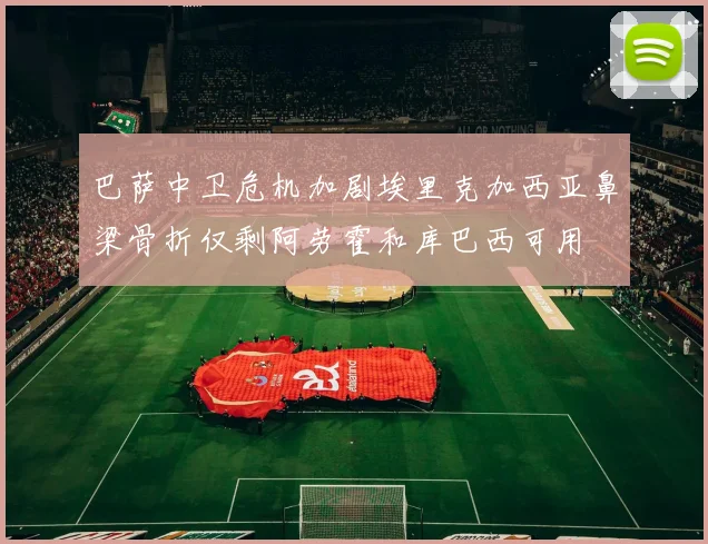巴萨中卫危机加剧埃里克加西亚鼻梁骨折仅剩阿劳霍和库巴西可用