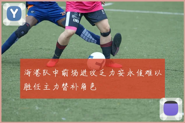 海港队中前场进攻乏力安永佳难以胜任主力替补角色