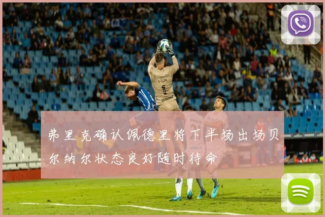 弗里克确认佩德里将下半场出场贝尔纳尔状态良好随时待命