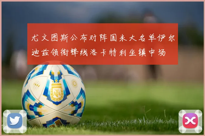 尤文图斯公布对阵国米大名单伊尔迪兹领衔锋线洛卡特利坐镇中场