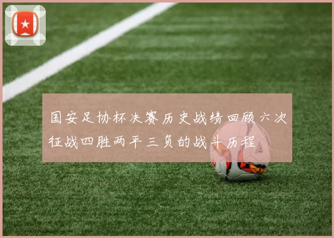 国安足协杯决赛历史战绩回顾六次征战四胜两平三负的战斗历程