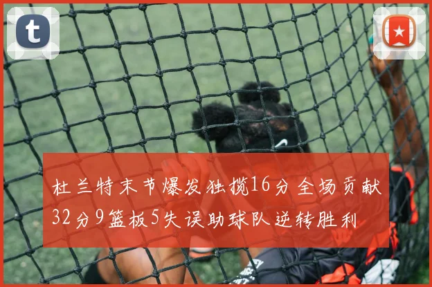 杜兰特末节爆发独揽16分全场贡献32分9篮板5失误助球队逆转胜利