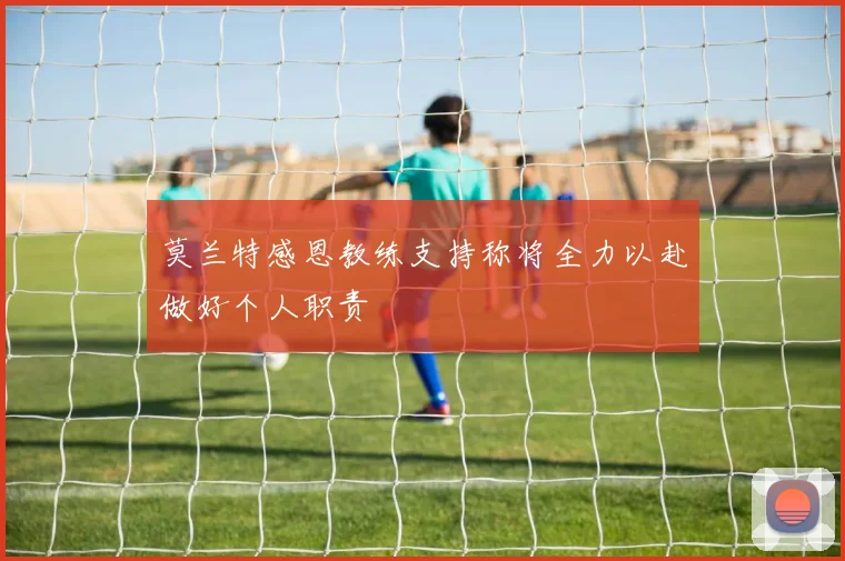 莫兰特感恩教练支持称将全力以赴做好个人职责