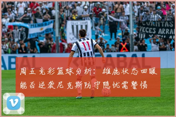 周五竞彩篮球分析：雄鹿状态回暖能否逆袭尼克斯防守隐忧需警惕