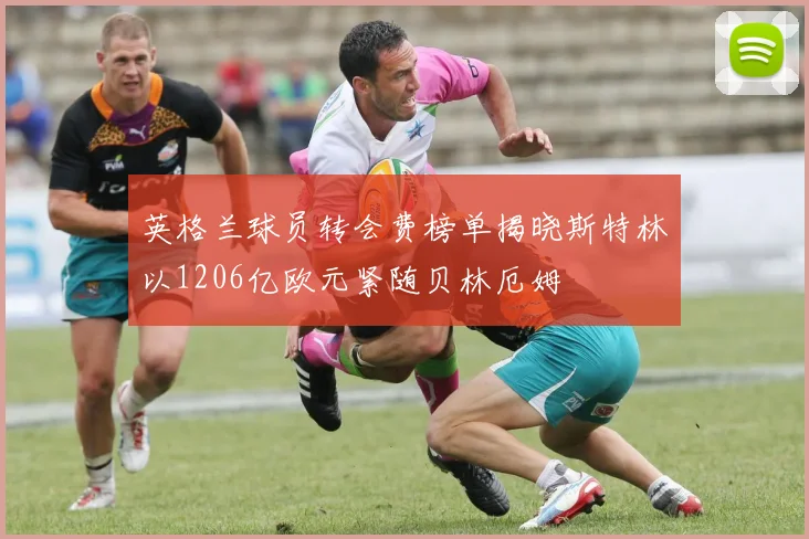 英格兰球员转会费榜单揭晓斯特林以1206亿欧元紧随贝林厄姆