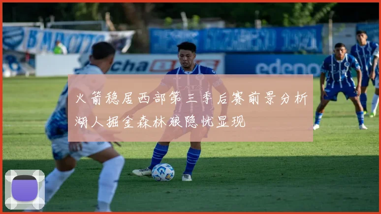 火箭稳居西部第三季后赛前景分析湖人掘金森林狼隐忧显现