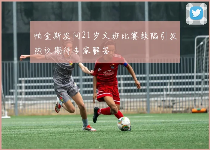 帕金斯发问21岁文班比赛缺陷引发热议期待专家解答