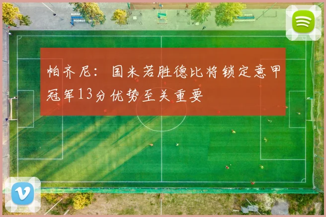 帕齐尼：国米若胜德比将锁定意甲冠军13分优势至关重要