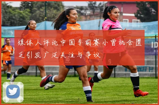 媒体人评论中国季前赛小曾机会匮乏引发广泛关注与争议