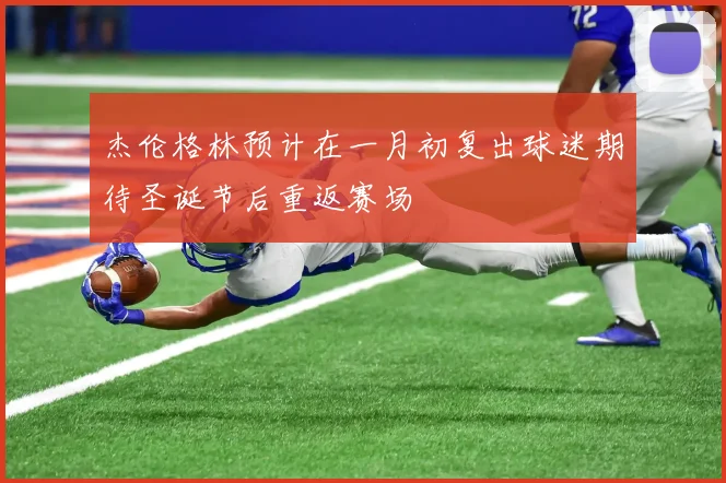 杰伦格林预计在一月初复出球迷期待圣诞节后重返赛场