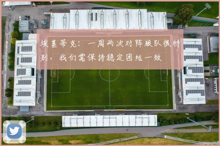 埃基蒂克：一周两次对阵狼队很特别，我们需保持稳定团结一致