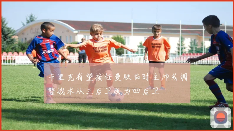 卡里克有望接任曼联临时主帅或调整战术从三后卫改为四后卫