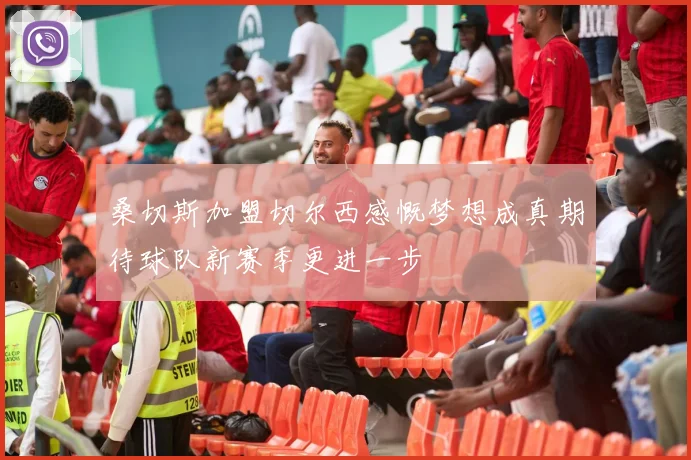 桑切斯加盟切尔西感慨梦想成真期待球队新赛季更进一步