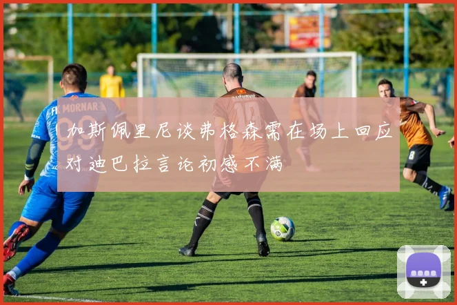 加斯佩里尼谈弗格森需在场上回应对迪巴拉言论初感不满