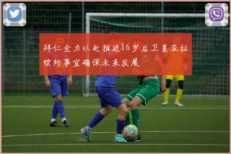 拜仁全力以赴推进16岁后卫基亚拉续约事宜确保未来发展