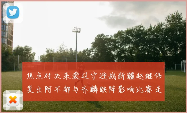 焦点对决来袭辽宁迎战新疆赵继伟复出阿不都与齐麟缺阵影响比赛走势