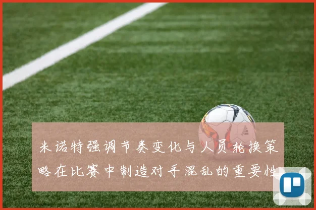 米诺特强调节奏变化与人员轮换策略在比赛中制造对手混乱的重要性