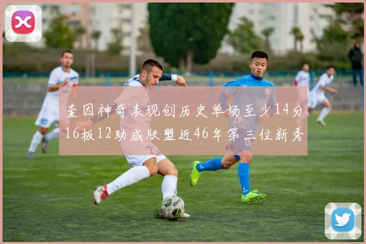 奎因神奇表现创历史单场至少14分16板12助成联盟近46年第三位新秀