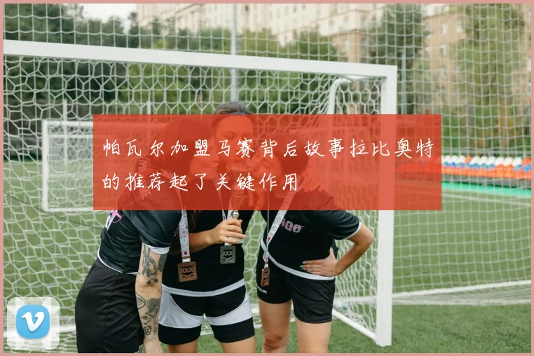 帕瓦尔加盟马赛背后故事拉比奥特的推荐起了关键作用