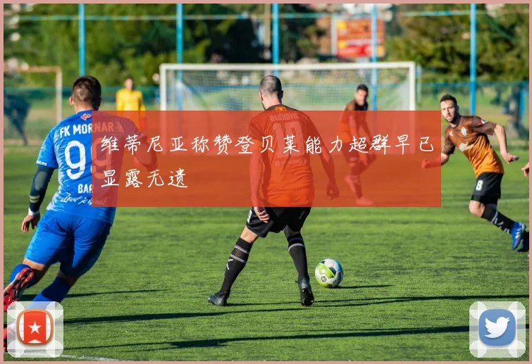维蒂尼亚称赞登贝莱能力超群早已显露无遗