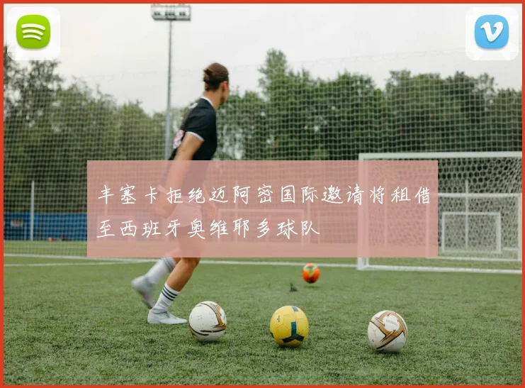 丰塞卡拒绝迈阿密国际邀请将租借至西班牙奥维耶多球队