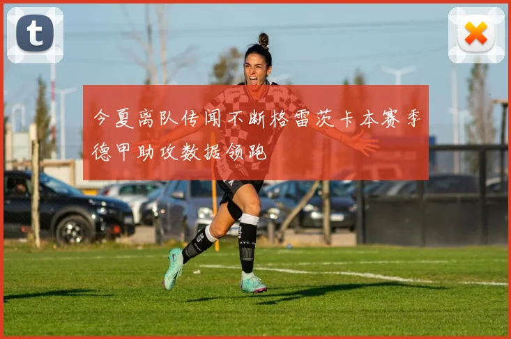 今夏离队传闻不断格雷茨卡本赛季德甲助攻数据领跑