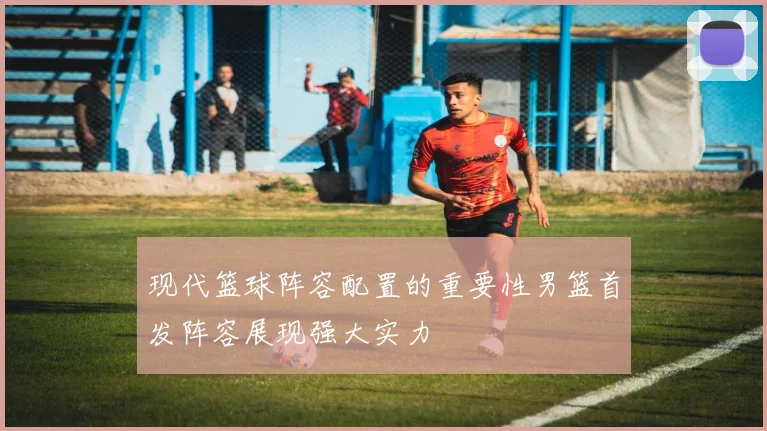 现代篮球阵容配置的重要性男篮首发阵容展现强大实力