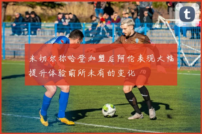 米切尔称哈登加盟后阿伦表现大幅提升体验前所未有的变化