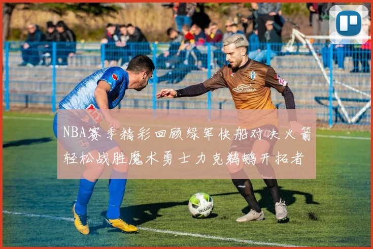 NBA赛季精彩回顾绿军快船对决火箭轻松战胜魔术勇士力克鹈鹕开拓者战胜独行侠