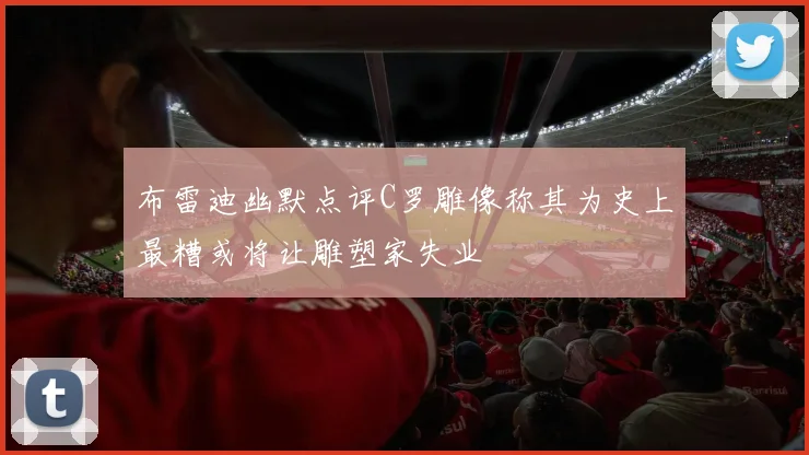 布雷迪幽默点评C罗雕像称其为史上最糟或将让雕塑家失业