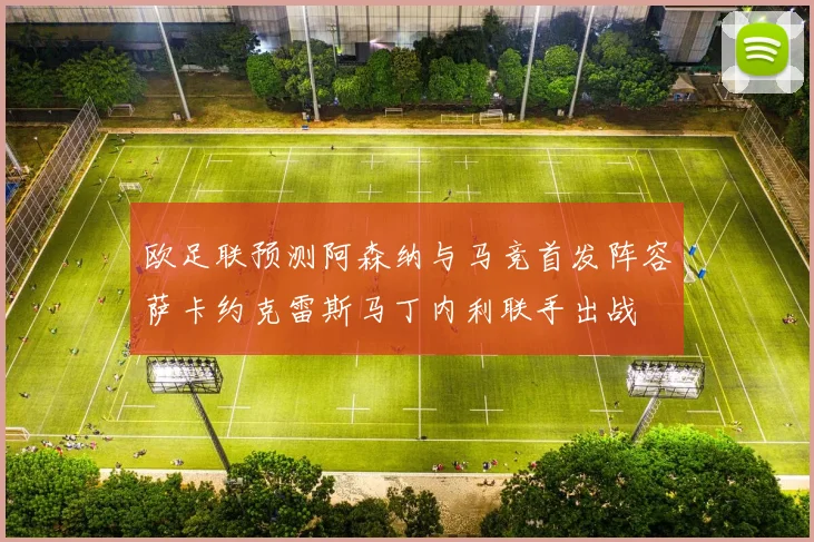 欧足联预测阿森纳与马竞首发阵容萨卡约克雷斯马丁内利联手出战