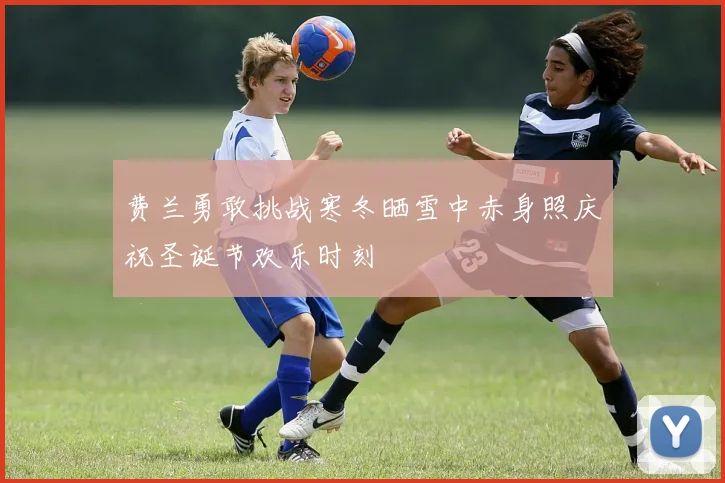 费兰勇敢挑战寒冬晒雪中赤身照庆祝圣诞节欢乐时刻