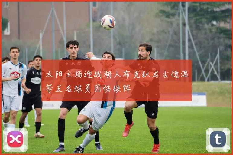 太阳主场迎战湖人布克狄龙古德温等五名球员因伤缺阵