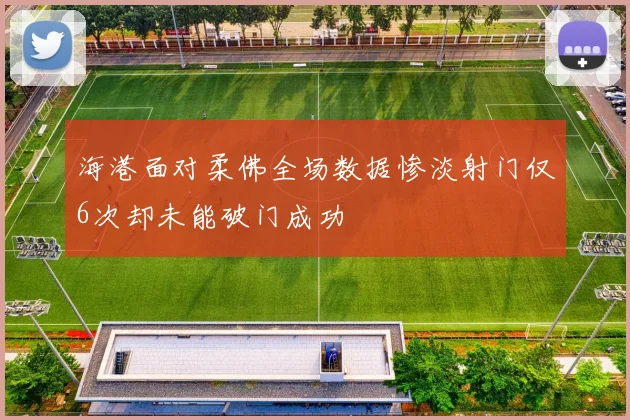 海港面对柔佛全场数据惨淡射门仅6次却未能破门成功